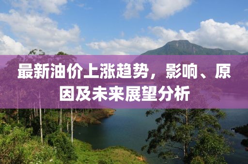 最新油价上涨趋势，影响、原因及未来展望分析