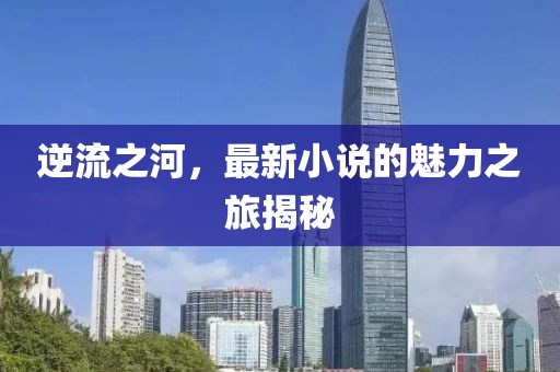 逆流之河，最新小说的魅力之旅揭秘