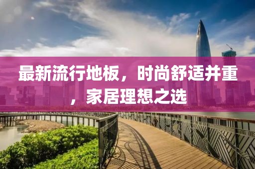 最新流行地板，时尚舒适并重，家居理想之选