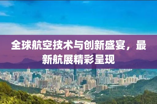 全球航空技术与创新盛宴，最新航展精彩呈现