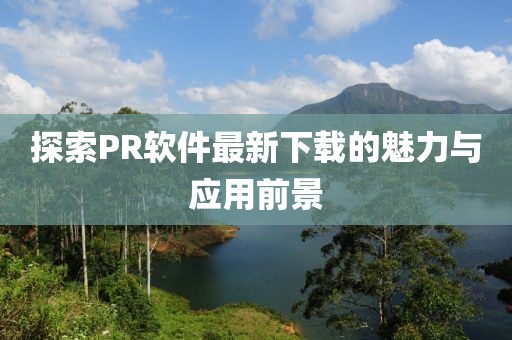 探索PR软件最新下载的魅力与应用前景