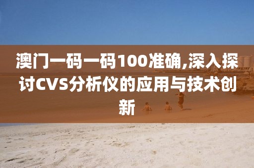 澳门一码一码100准确,深入探讨CVS分析仪的应用与技术创新