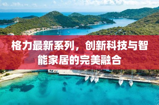 格力最新系列，创新科技与智能家居的完美融合