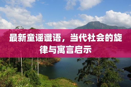 最新童谣谶语，当代社会的旋律与寓言启示
