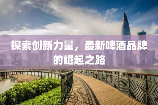 探索创新力量，最新啤酒品牌的崛起之路