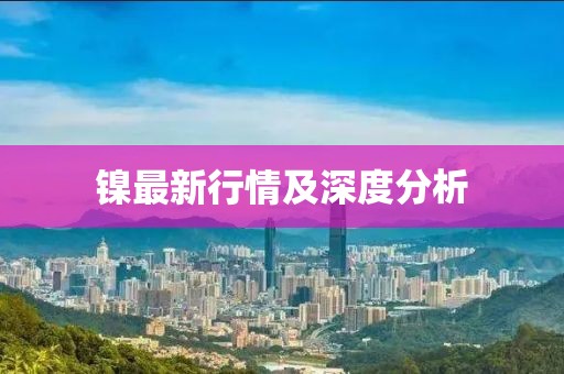 镍最新行情及深度分析