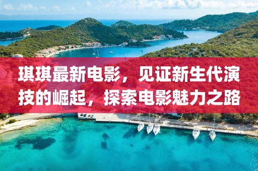 琪琪最新电影，见证新生代演技的崛起，探索电影魅力之路