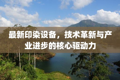 最新印染设备，技术革新与产业进步的核心驱动力