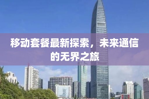 移动套餐最新探索，未来通信的无界之旅
