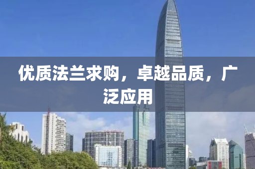 优质法兰求购，卓越品质，广泛应用