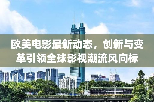 欧美电影最新动态，创新与变革引领全球影视潮流风向标