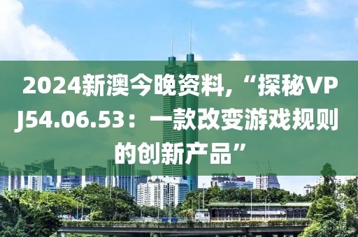 2024新澳今晚资料,“探秘VPJ54.06.53：一款改变游戏规则的创新产品”