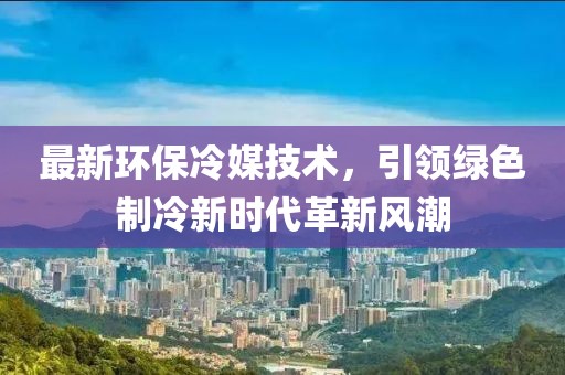 最新环保冷媒技术，引领绿色制冷新时代革新风潮
