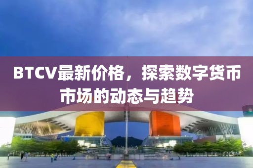 BTCV最新价格，探索数字货币市场的动态与趋势