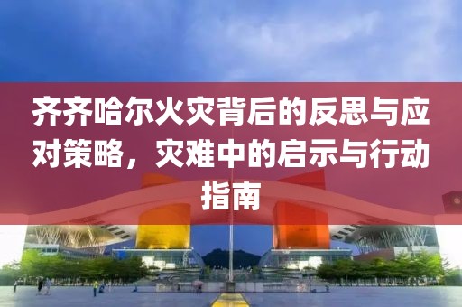 齐齐哈尔火灾背后的反思与应对策略，灾难中的启示与行动指南