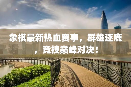 象棋最新热血赛事，群雄逐鹿，竞技巅峰对决！