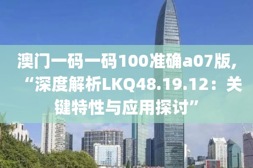 澳门一码一码100准确a07版,“深度解析LKQ48.19.12：关键特性与应用探讨”