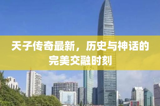 天子传奇最新，历史与神话的完美交融时刻