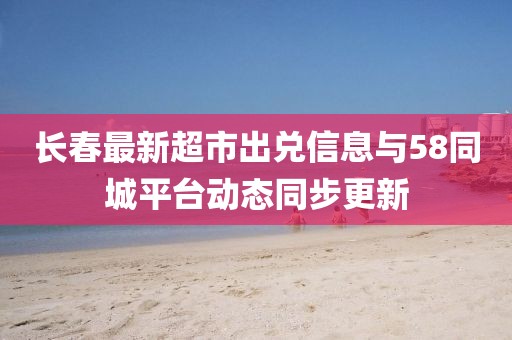 长春最新超市出兑信息与58同城平台动态同步更新