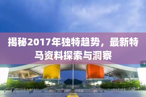 揭秘2017年独特趋势，最新特马资料探索与洞察