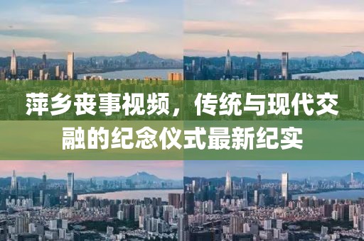 萍乡丧事视频，传统与现代交融的纪念仪式最新纪实