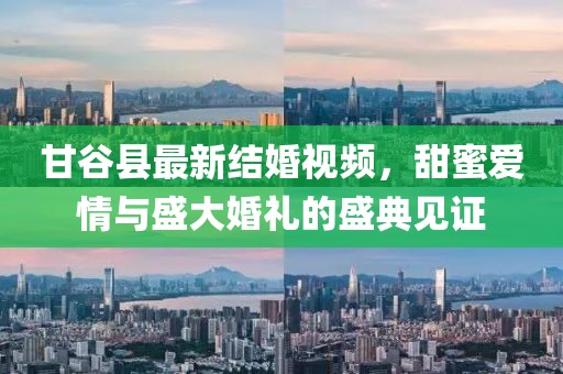 甘谷县最新结婚视频，甜蜜爱情与盛大婚礼的盛典见证