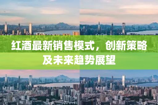 红酒最新销售模式，创新策略及未来趋势展望