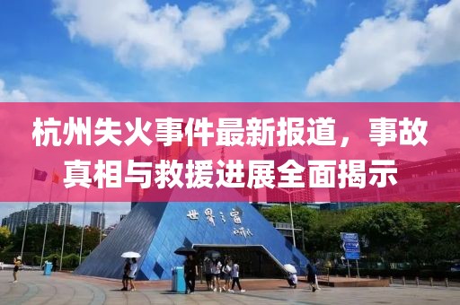 杭州失火事件最新报道，事故真相与救援进展全面揭示