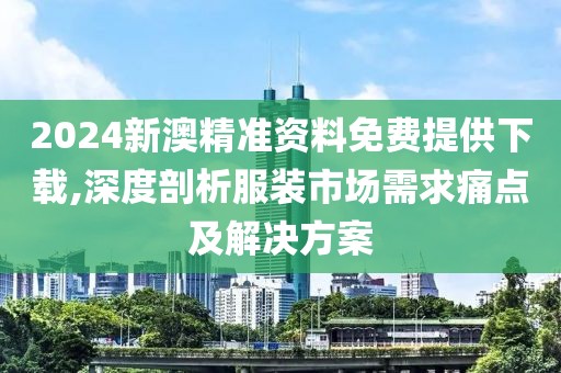 2024新澳精准资料免费提供下载,深度剖析服装市场需求痛点及解决方案