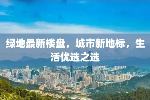 绿地最新楼盘，城市新地标，生活优选之选