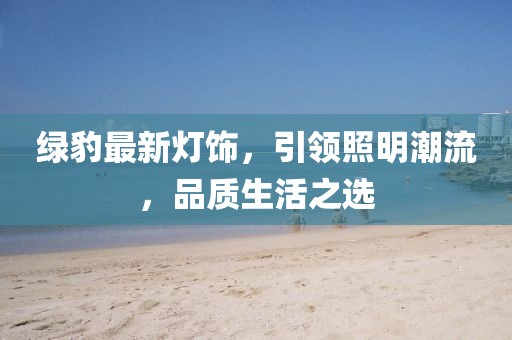 绿豹最新灯饰，引领照明潮流，品质生活之选