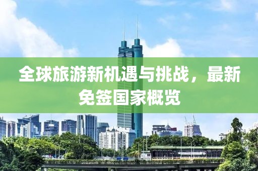 全球旅游新机遇与挑战，最新免签国家概览
