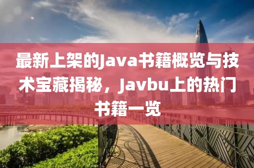 最新上架的Java书籍概览与技术宝藏揭秘，Javbu上的热门书籍一览
