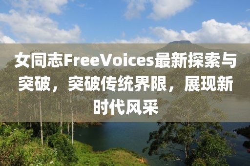女同志FreeVoices最新探索与突破，突破传统界限，展现新时代风采