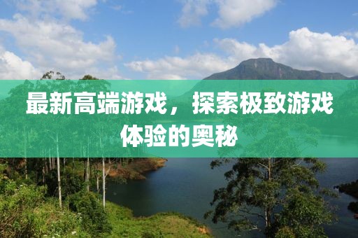 最新高端游戏，探索极致游戏体验的奥秘