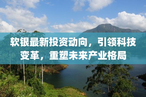 软银最新投资动向，引领科技变革，重塑未来产业格局