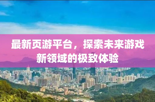 最新页游平台，探索未来游戏新领域的极致体验