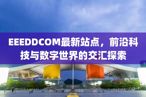 EEEDDCOM最新站点，前沿科技与数字世界的交汇探索