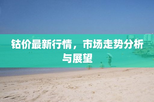 钴价最新行情，市场走势分析与展望