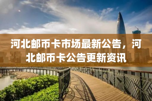 河北邮币卡市场最新公告，河北邮币卡公告更新资讯