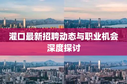 灌口最新招聘动态与职业机会深度探讨