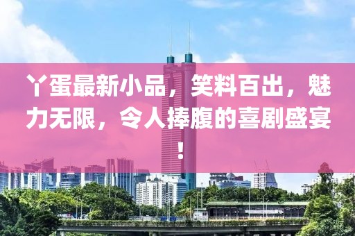 丫蛋最新小品，笑料百出，魅力无限，令人捧腹的喜剧盛宴！