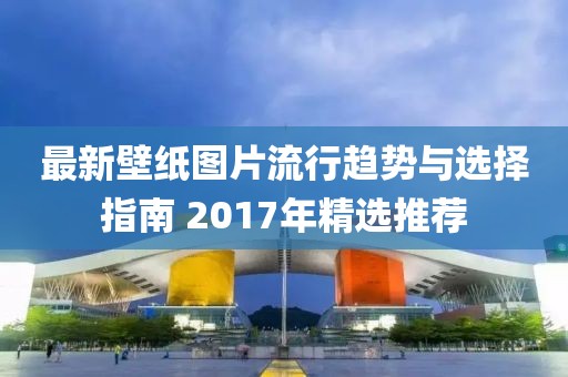 最新壁纸图片流行趋势与选择指南 2017年精选推荐