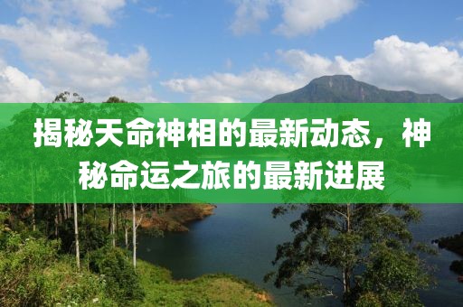 揭秘天命神相的最新动态，神秘命运之旅的最新进展