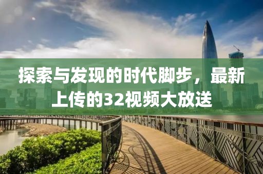 探索与发现的时代脚步，最新上传的32视频大放送