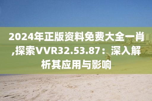 2024年正版资料免费大全一肖,探索VVR32.53.87：深入解析其应用与影响