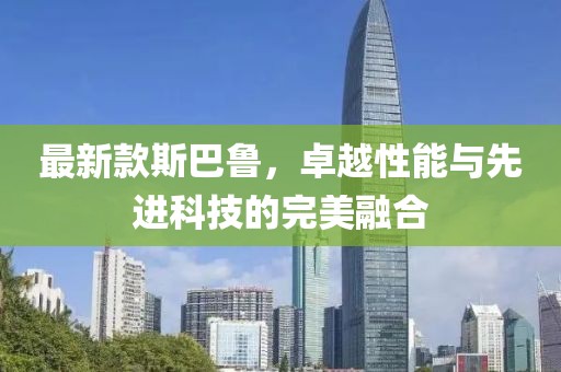 最新款斯巴鲁，卓越性能与先进科技的完美融合