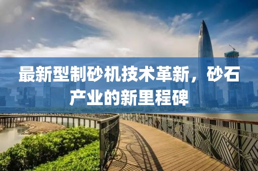 最新型制砂机技术革新，砂石产业的新里程碑