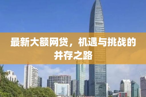 最新大额网贷，机遇与挑战的并存之路