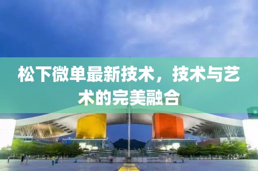 松下微单最新技术，技术与艺术的完美融合